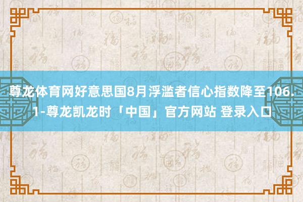 尊龙体育网好意思国8月浮滥者信心指数降至106.1-尊龙凯龙时「中国」官方网站 登录入口