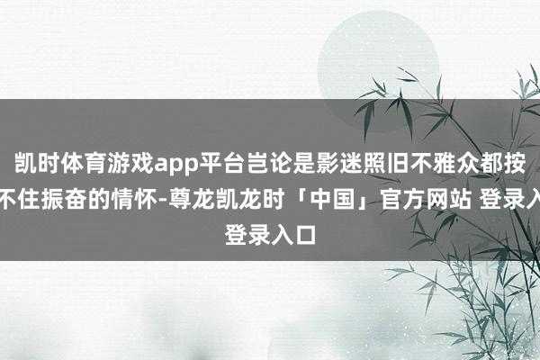 凯时体育游戏app平台岂论是影迷照旧不雅众都按耐不住振奋的情怀-尊龙凯龙时「中国」官方网站 登录入口