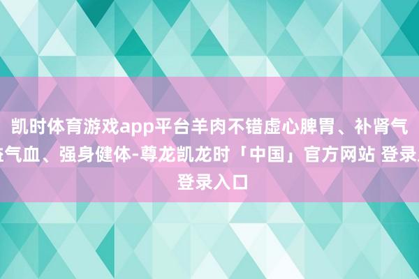 凯时体育游戏app平台羊肉不错虚心脾胃、补肾气、益气血、强身健体-尊龙凯龙时「中国」官方网站 登录入口